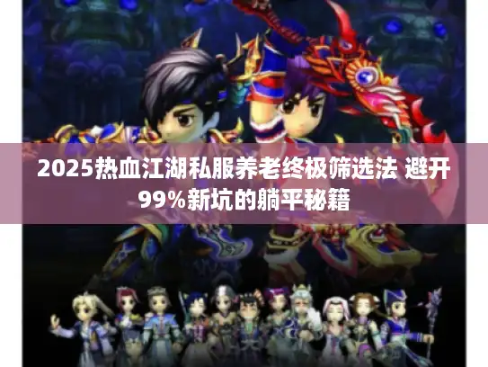 2025热血江湖私服养老终极筛选法 避开99%新坑的躺平秘籍