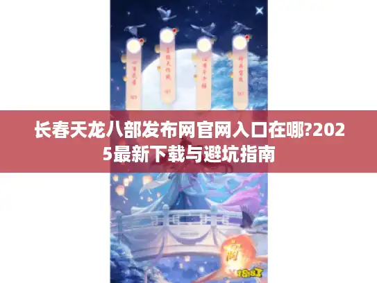 长春天龙八部发布网官网入口在哪?2025最新下载与避坑指南