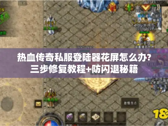 热血传奇私服登陆器花屏怎么办?三步修复教程+防闪退秘籍