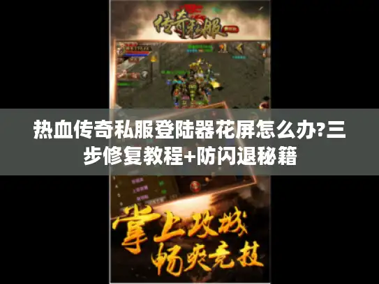 热血传奇私服登陆器花屏怎么办?三步修复教程+防闪退秘籍
