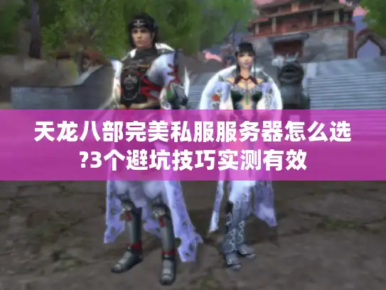 天龙八部完美私服服务器怎么选?3个避坑技巧实测有效