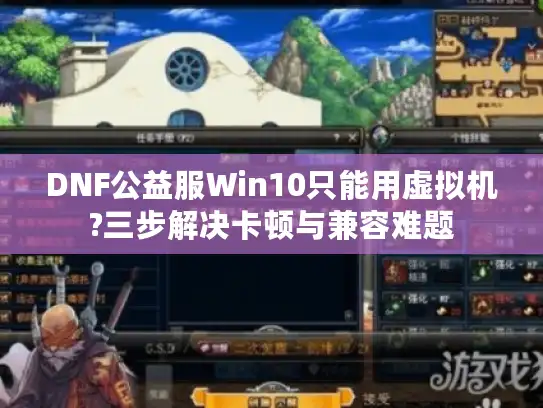 DNF公益服Win10只能用虚拟机?三步解决卡顿与兼容难题