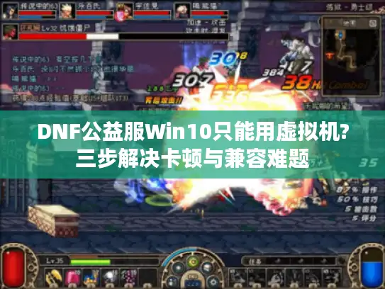 DNF公益服Win10只能用虚拟机?三步解决卡顿与兼容难题
