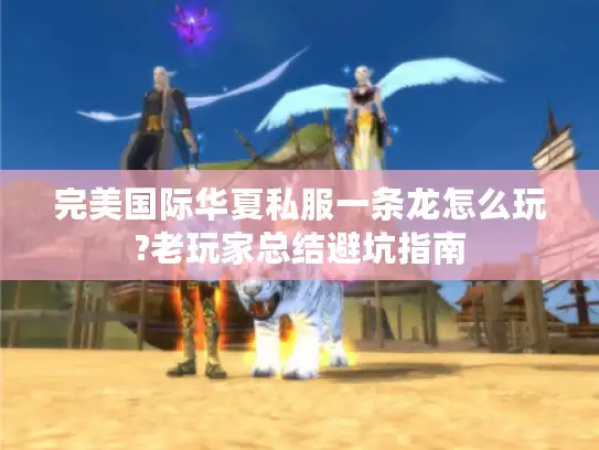 完美国际华夏私服一条龙怎么玩?老玩家总结避坑指南 完美国际华夏私服一条龙怎么玩?老玩家总结避坑指南