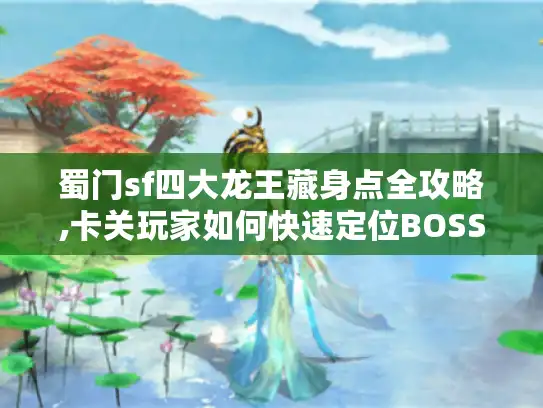 蜀门sf四大龙王藏身点全攻略,卡关玩家如何快速定位BOSS?
