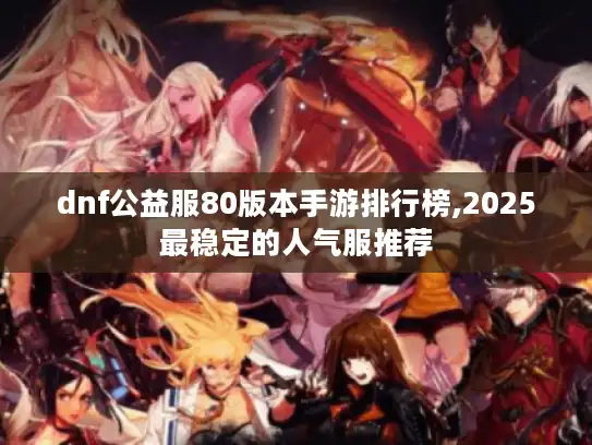 dnf公益服80版本手游排行榜,2025最稳定的人气服推荐 dnf公益服80版本手游排行榜,2025最稳定的人气服推荐