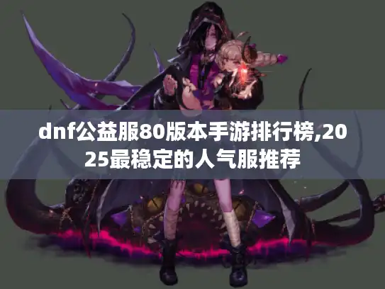 dnf公益服80版本手游排行榜,2025最稳定的人气服推荐 dnf公益服80版本手游排行榜,2025最稳定的人气服推荐