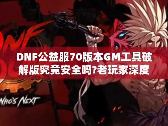 DNF公益服70版本GM工具破解版究竟安全吗?老玩家深度避坑指南
