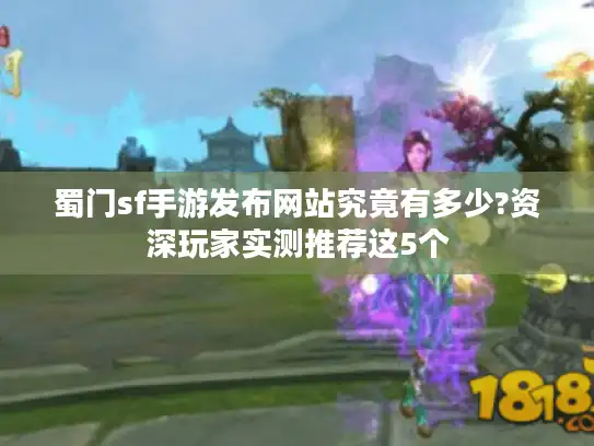 蜀门sf手游发布网站究竟有多少?资深玩家实测推荐这5个 蜀门sf手游发布网站究竟有多少?资深玩家实测推荐这5个