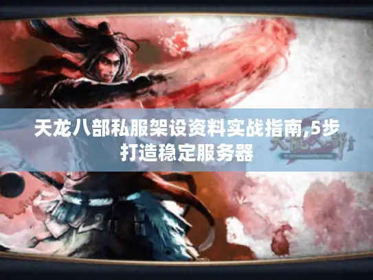 天龙八部私服架设资料实战指南,5步打造稳定服务器