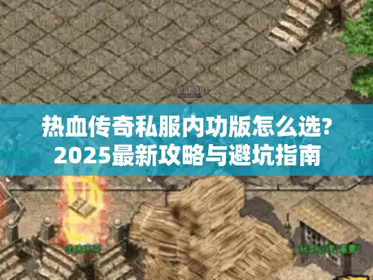 热血传奇私服内功版怎么选?2025最新攻略与避坑指南 热血传奇私服内功版怎么选?2025最新攻略与避坑指南