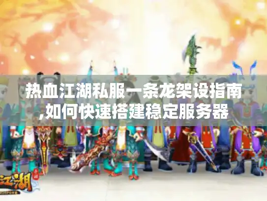 热血江湖私服一条龙架设指南,如何快速搭建稳定服务器 热血江湖私服一条龙架设指南,如何快速搭建稳定服务器
