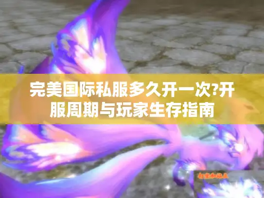 完美国际私服多久开一次?开服周期与玩家生存指南
