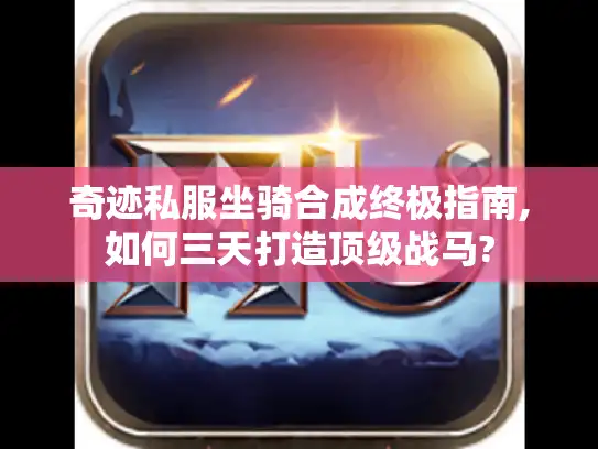 奇迹私服坐骑合成终极指南,如何三天打造顶级战马? 奇迹私服坐骑合成终极指南,如何三天打造顶级战马?