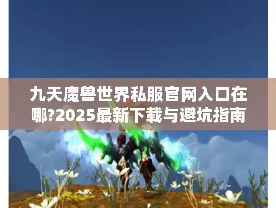 九天魔兽世界私服官网入口在哪?2025最新下载与避坑指南