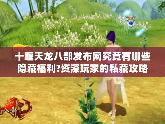 十堰天龙八部发布网究竟有哪些隐藏福利?资深玩家的私藏攻略大公开 十堰天龙八部发布网究竟有哪些隐藏福利?资深玩家的私藏攻略大公开