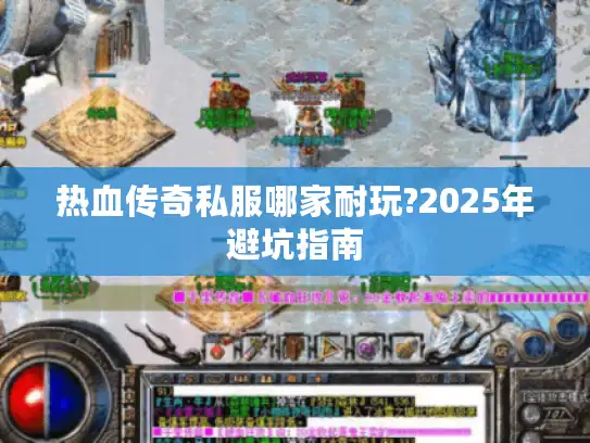 热血传奇私服哪家耐玩?2025年避坑指南