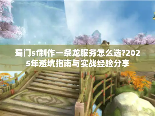 蜀门sf制作一条龙服务怎么选?2025年避坑指南与实战经验分享 蜀门sf制作一条龙服务怎么选?2025年避坑指南与实战经验分享