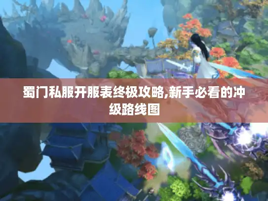 蜀门私服开服表终极攻略,新手必看的冲级路线图