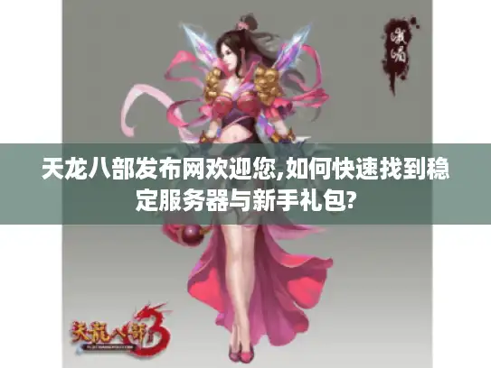 天龙八部发布网欢迎您,如何快速找到稳定服务器与新手礼包? 天龙八部发布网欢迎您,如何快速找到稳定服务器与新手礼包?