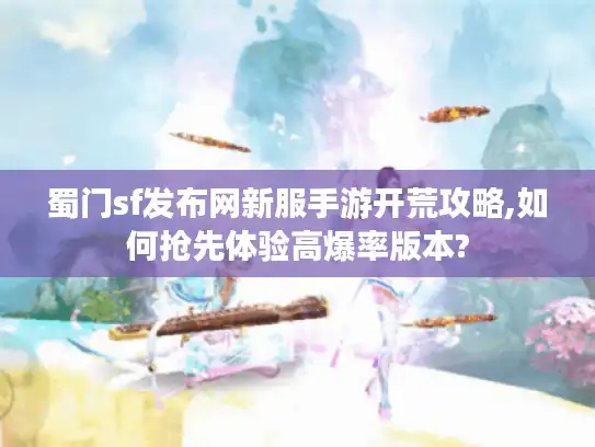 蜀门sf发布网新服手游开荒攻略,如何抢先体验高爆率版本?