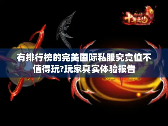 有排行榜的完美国际私服究竟值不值得玩?玩家真实体验报告