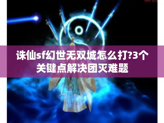 诛仙sf幻世无双城怎么打?3个关键点解决团灭难题