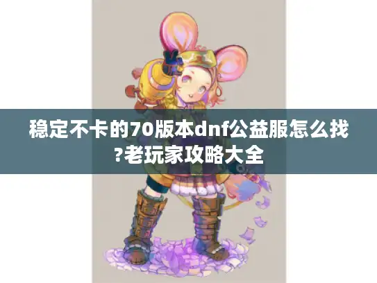 稳定不卡的70版本dnf公益服怎么找?老玩家攻略大全 稳定不卡的70版本dnf公益服怎么找?老玩家攻略大全