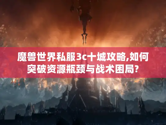 魔兽世界私服3c十城攻略,如何突破资源瓶颈与战术困局?