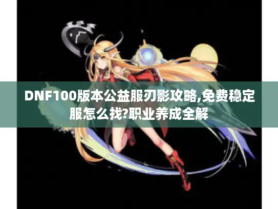 DNF100版本公益服刃影攻略,免费稳定服怎么找?职业养成全解