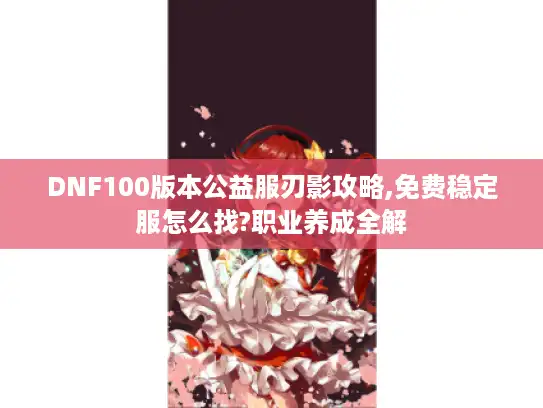 DNF100版本公益服刃影攻略,免费稳定服怎么找?职业养成全解
