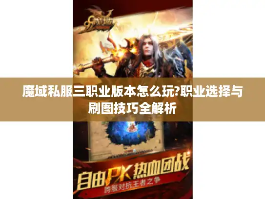 魔域私服三职业版本怎么玩?职业选择与刷图技巧全解析 魔域私服三职业版本怎么玩?职业选择与刷图技巧全解析