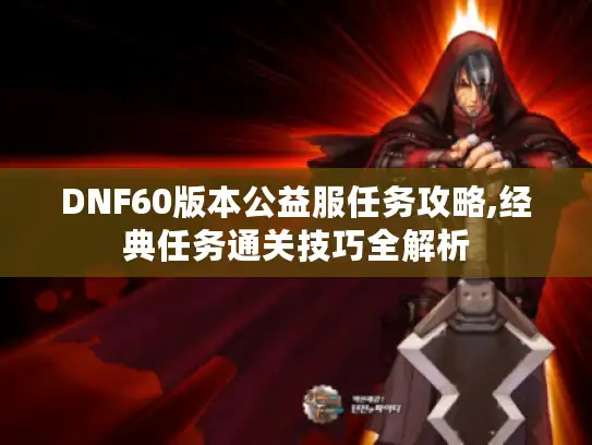 DNF60版本公益服任务攻略,经典任务通关技巧全解析