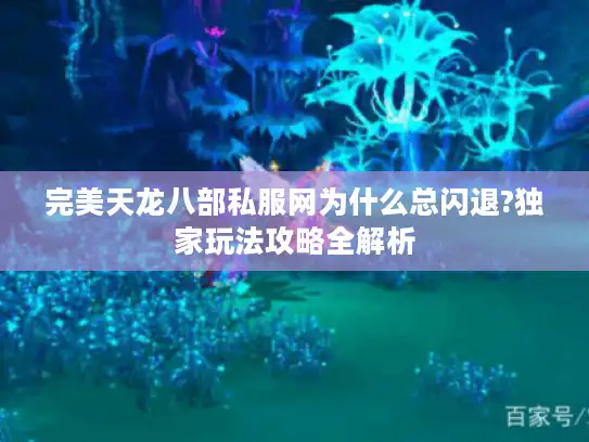 完美天龙八部私服网为什么总闪退?独家玩法攻略全解析 完美天龙八部私服网为什么总闪退?独家玩法攻略全解析