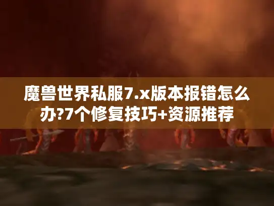 魔兽世界私服7.x版本报错怎么办?7个修复技巧+资源推荐