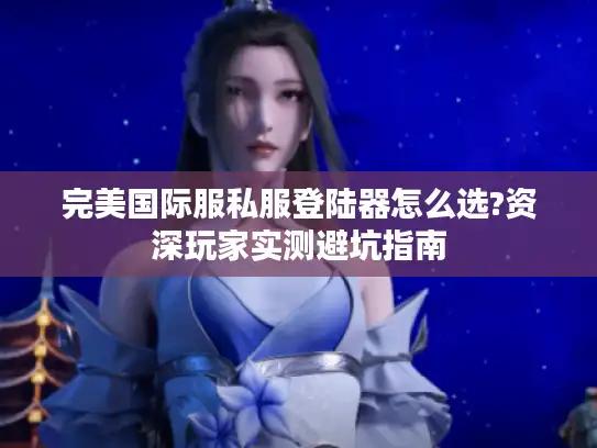 完美国际服私服登陆器怎么选?资深玩家实测避坑指南