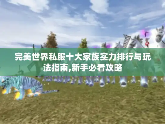 完美世界私服十大家族实力排行与玩法指南,新手必看攻略