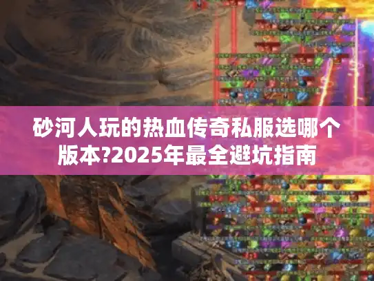 砂河人玩的热血传奇私服选哪个版本?2025年最全避坑指南