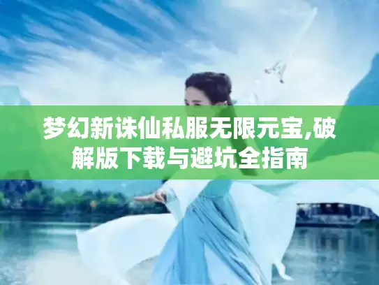 梦幻新诛仙私服无限元宝,破解版下载与避坑全指南