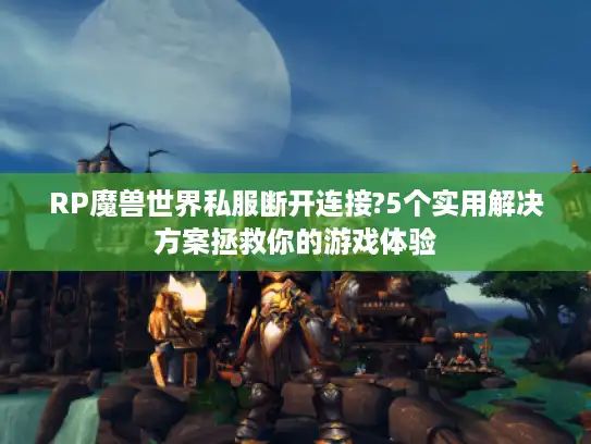 RP魔兽世界私服断开连接?5个实用解决方案拯救你的游戏体验 RP魔兽世界私服断开连接?5个实用解决方案拯救你的游戏体验