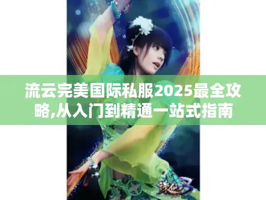 流云完美国际私服2025最全攻略,从入门到精通一站式指南