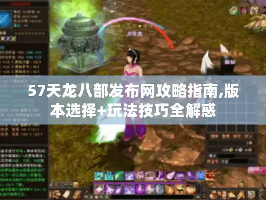 57天龙八部发布网攻略指南,版本选择+玩法技巧全解惑 57天龙八部发布网攻略指南,版本选择+玩法技巧全解惑