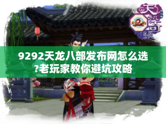 9292天龙八部发布网怎么选?老玩家教你避坑攻略
