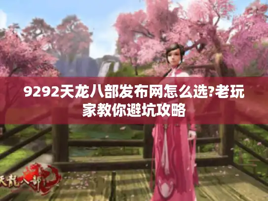 9292天龙八部发布网怎么选?老玩家教你避坑攻略