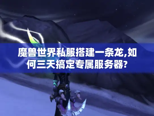 魔兽世界私服搭建一条龙,如何三天搞定专属服务器?