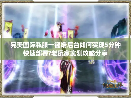 完美国际私服一键端后台如何实现5分钟快速部署?老玩家实测攻略分享