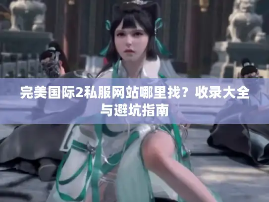 完美国际2私服网站哪里找？收录大全与避坑指南