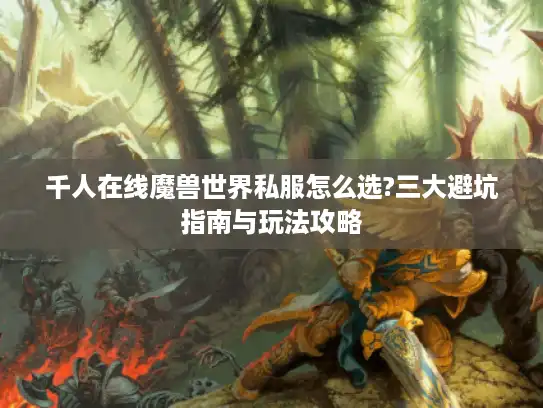 千人在线魔兽世界私服怎么选?三大避坑指南与玩法攻略