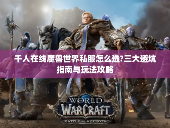 千人在线魔兽世界私服怎么选?三大避坑指南与玩法攻略