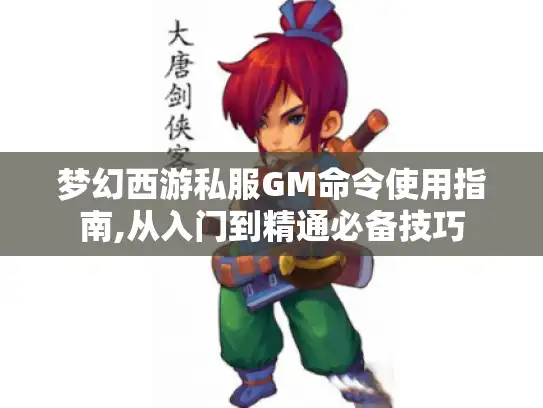 梦幻西游私服GM命令使用指南,从入门到精通必备技巧 梦幻西游私服GM命令使用指南,从入门到精通必备技巧